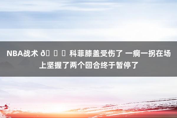 NBA战术 😐科菲膝盖受伤了 一瘸一拐在场上坚握了两个回合终于暂停了