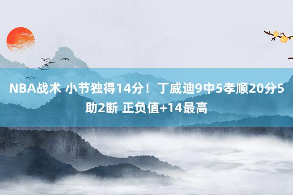 NBA战术 小节独得14分！丁威迪9中5孝顺20分5助2断 正负值+14最高