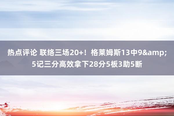 热点评论 联络三场20+！格莱姆斯13中9&5记三分高效拿下28分5板3助5断