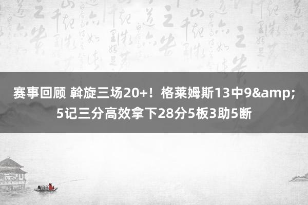 赛事回顾 斡旋三场20+！格莱姆斯13中9&5记三分高效拿下28分5板3助5断