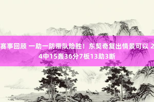 赛事回顾 一助一防带队险胜！东契奇复出情景可以 24中15轰36分7板13助3断