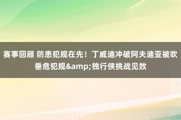 赛事回顾 防患犯规在先！丁威迪冲破阿夫迪亚被吹垂危犯规&独行侠挑战见效