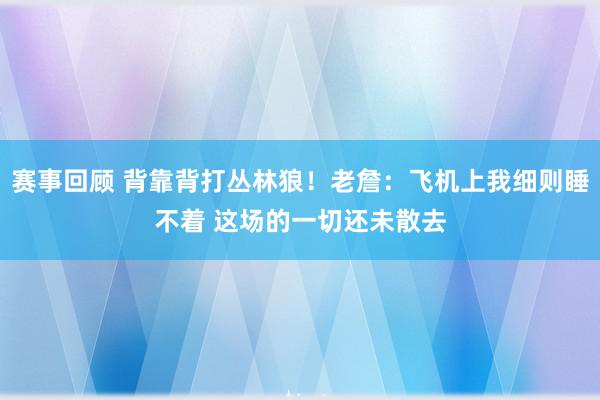 赛事回顾 背靠背打丛林狼！老詹：飞机上我细则睡不着 这场的一切还未散去