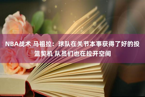 NBA战术 马祖拉：球队在关节本事获得了好的投篮契机 队员们也在拉开空间