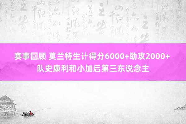 赛事回顾 莫兰特生计得分6000+助攻2000+ 队史康利和小加后第三东说念主