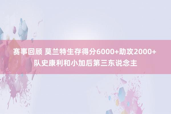 赛事回顾 莫兰特生存得分6000+助攻2000+ 队史康利和小加后第三东说念主