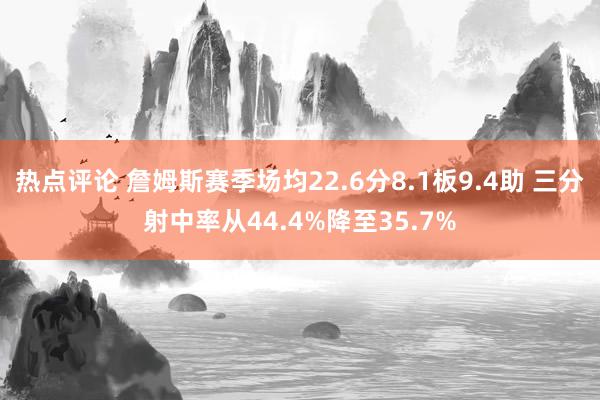 热点评论 詹姆斯赛季场均22.6分8.1板9.4助 三分射中率从44.4%降至35.7%