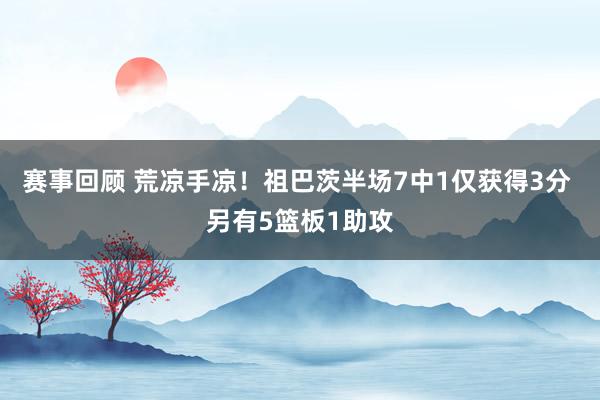 赛事回顾 荒凉手凉！祖巴茨半场7中1仅获得3分 另有5篮板1助攻