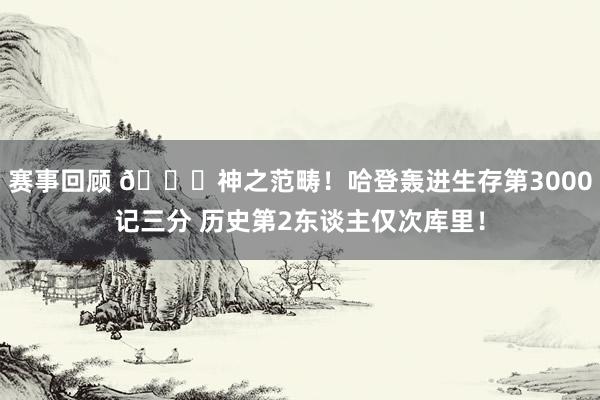 赛事回顾 😀神之范畴！哈登轰进生存第3000记三分 历史第2东谈主仅次库里！