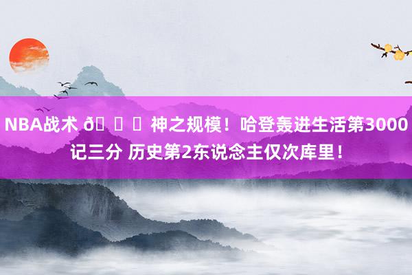 NBA战术 😀神之规模！哈登轰进生活第3000记三分 历史第2东说念主仅次库里！