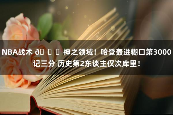 NBA战术 😀神之领域！哈登轰进糊口第3000记三分 历史第2东谈主仅次库里！