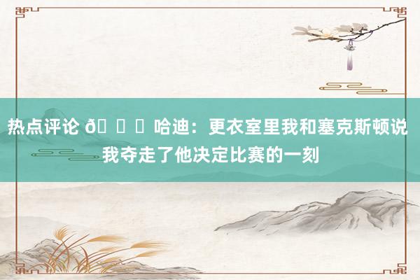 热点评论 😓哈迪：更衣室里我和塞克斯顿说 我夺走了他决定比赛的一刻