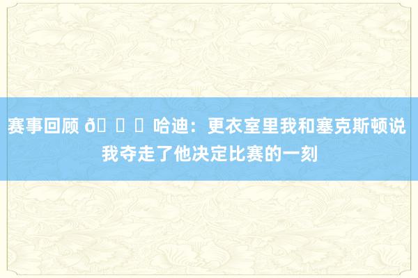 赛事回顾 😓哈迪：更衣室里我和塞克斯顿说 我夺走了他决定比赛的一刻