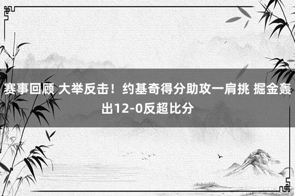 赛事回顾 大举反击！约基奇得分助攻一肩挑 掘金轰出12-0反超比分