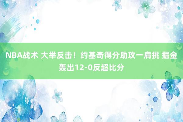 NBA战术 大举反击！约基奇得分助攻一肩挑 掘金轰出12-0反超比分