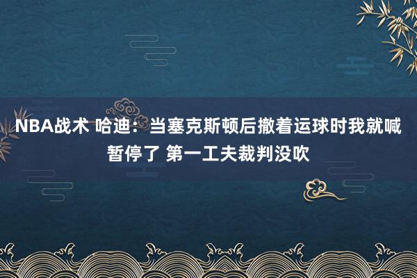 NBA战术 哈迪：当塞克斯顿后撤着运球时我就喊暂停了 第一工夫裁判没吹