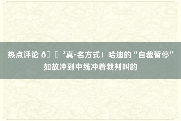 热点评论 😲真·名方式！哈迪的“自裁暂停”如故冲到中线冲着裁判叫的