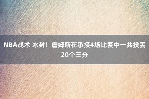 NBA战术 冰封！詹姆斯在承接4场比赛中一共投丢20个三分