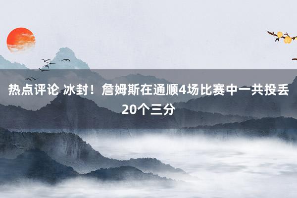 热点评论 冰封！詹姆斯在通顺4场比赛中一共投丢20个三分