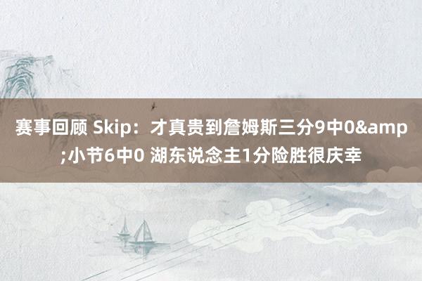 赛事回顾 Skip：才真贵到詹姆斯三分9中0&小节6中0 湖东说念主1分险胜很庆幸