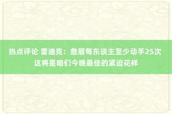 热点评论 雷迪克：詹眉每东谈主至少动手25次 这将是咱们今晚最佳的紧迫花样