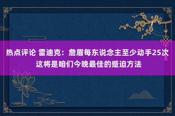 热点评论 雷迪克：詹眉每东说念主至少动手25次 这将是咱们今晚最佳的蹙迫方法