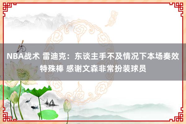 NBA战术 雷迪克：东谈主手不及情况下本场奏效特殊棒 感谢文森非常扮装球员