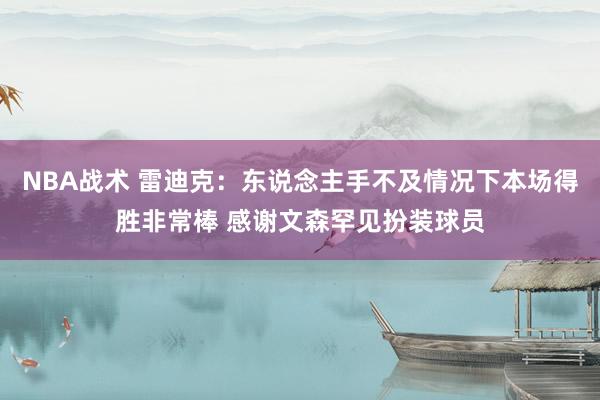 NBA战术 雷迪克：东说念主手不及情况下本场得胜非常棒 感谢文森罕见扮装球员