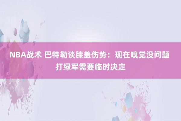 NBA战术 巴特勒谈膝盖伤势：现在嗅觉没问题 打绿军需要临时决定