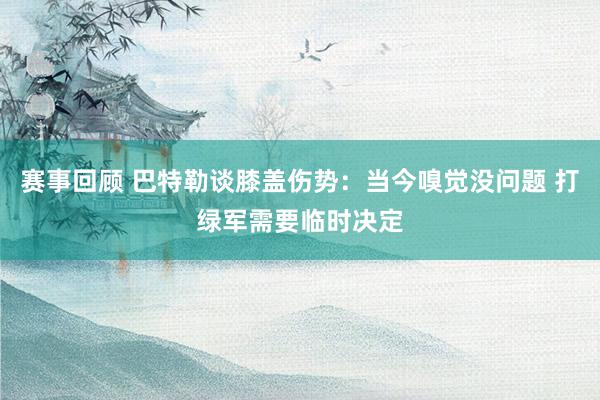 赛事回顾 巴特勒谈膝盖伤势：当今嗅觉没问题 打绿军需要临时决定