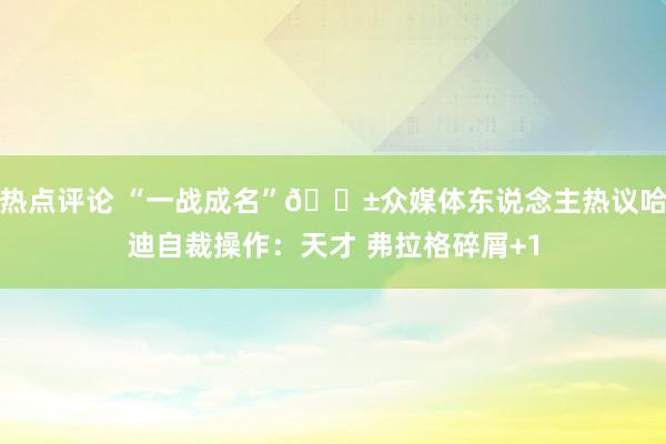 热点评论 “一战成名”😱众媒体东说念主热议哈迪自裁操作：天才 弗拉格碎屑+1