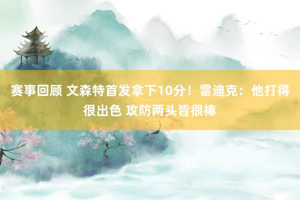 赛事回顾 文森特首发拿下10分！雷迪克：他打得很出色 攻防两头皆很棒