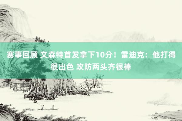 赛事回顾 文森特首发拿下10分！雷迪克：他打得很出色 攻防两头齐很棒