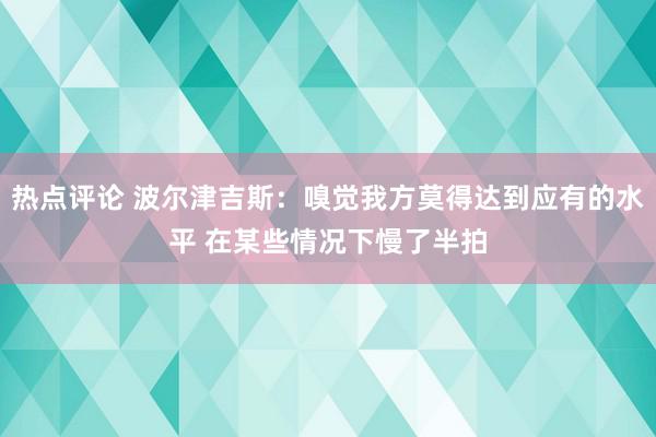 热点评论 波尔津吉斯：嗅觉我方莫得达到应有的水平 在某些情况下慢了半拍