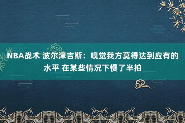 NBA战术 波尔津吉斯：嗅觉我方莫得达到应有的水平 在某些情况下慢了半拍