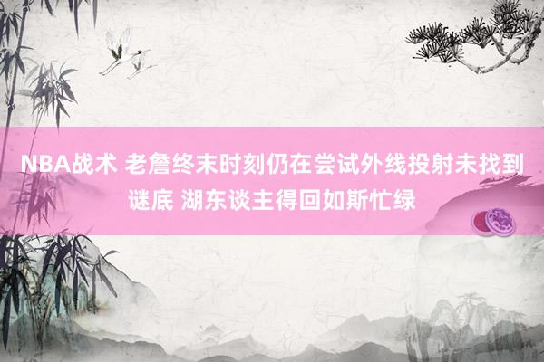 NBA战术 老詹终末时刻仍在尝试外线投射未找到谜底 湖东谈主得回如斯忙绿