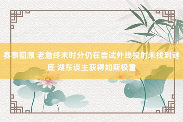 赛事回顾 老詹终末时分仍在尝试外线投射未找到谜底 湖东谈主获得如斯极重