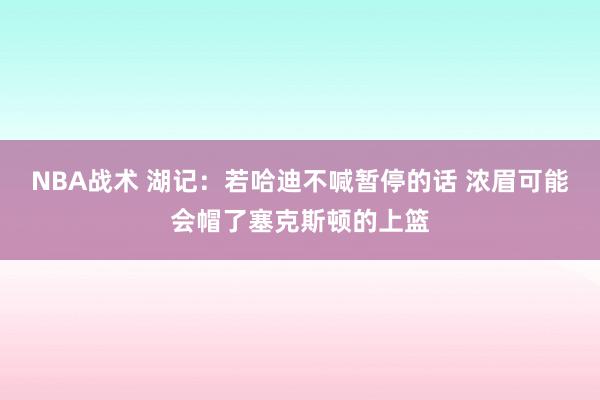 NBA战术 湖记：若哈迪不喊暂停的话 浓眉可能会帽了塞克斯顿的上篮