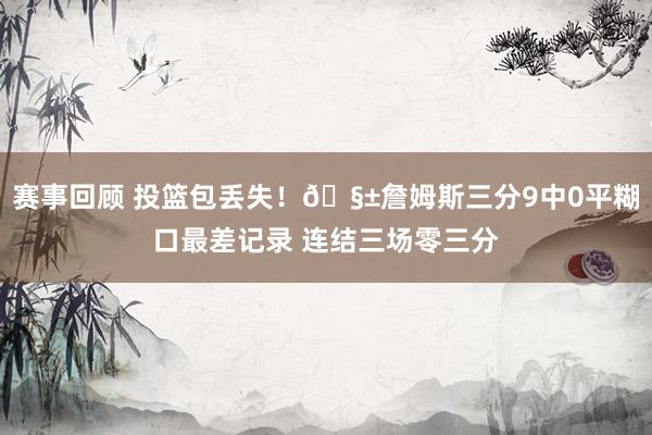 赛事回顾 投篮包丢失！🧱詹姆斯三分9中0平糊口最差记录 连结三场零三分