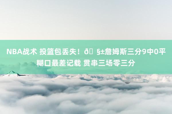 NBA战术 投篮包丢失！🧱詹姆斯三分9中0平糊口最差记载 贯串三场零三分