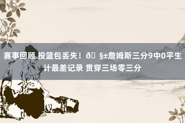 赛事回顾 投篮包丢失！🧱詹姆斯三分9中0平生计最差记录 贯穿三场零三分