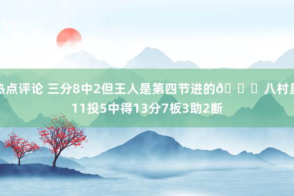 热点评论 三分8中2但王人是第四节进的😈八村塁11投5中得13分7板3助2断