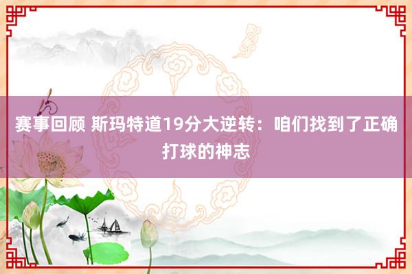 赛事回顾 斯玛特道19分大逆转：咱们找到了正确打球的神志