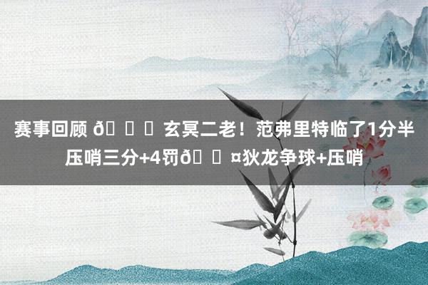 赛事回顾 🚀玄冥二老！范弗里特临了1分半压哨三分+4罚😤狄龙争球+压哨