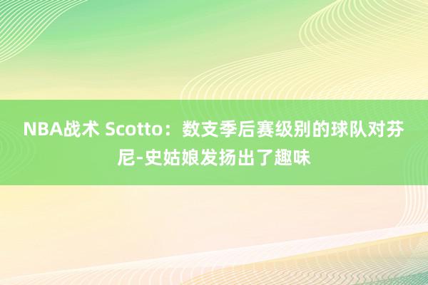 NBA战术 Scotto：数支季后赛级别的球队对芬尼-史姑娘发扬出了趣味