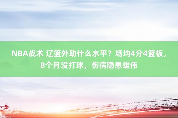 NBA战术 辽篮外助什么水平？场均4分4篮板，8个月没打球，伤病隐患雄伟