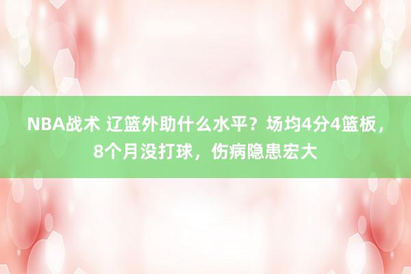 NBA战术 辽篮外助什么水平？场均4分4篮板，8个月没打球，伤病隐患宏大