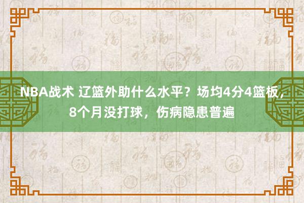 NBA战术 辽篮外助什么水平？场均4分4篮板，8个月没打球，伤病隐患普遍