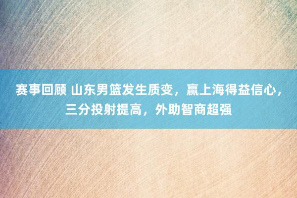 赛事回顾 山东男篮发生质变，赢上海得益信心，三分投射提高，外助智商超强