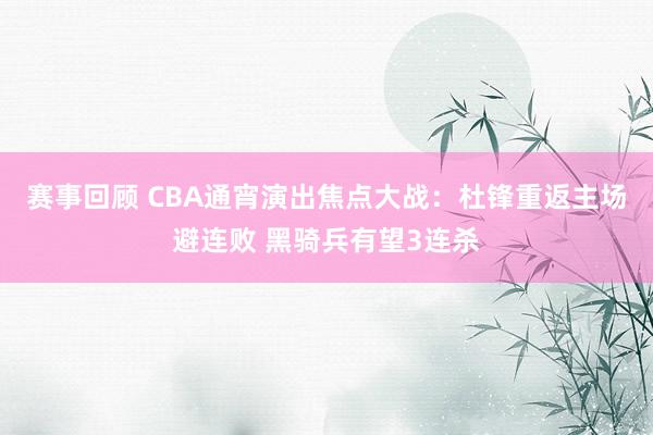 赛事回顾 CBA通宵演出焦点大战：杜锋重返主场避连败 黑骑兵有望3连杀